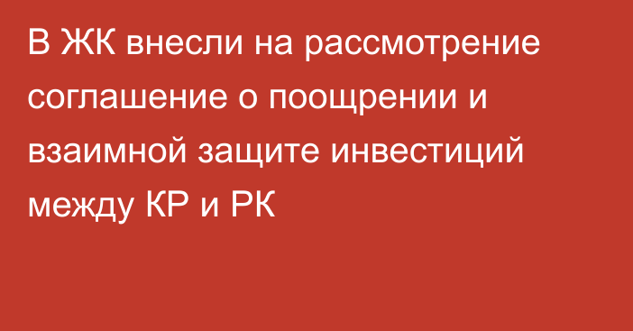 В ЖК внесли на рассмотрение соглашение о поощрении и взаимной защите инвестиций между КР и РК