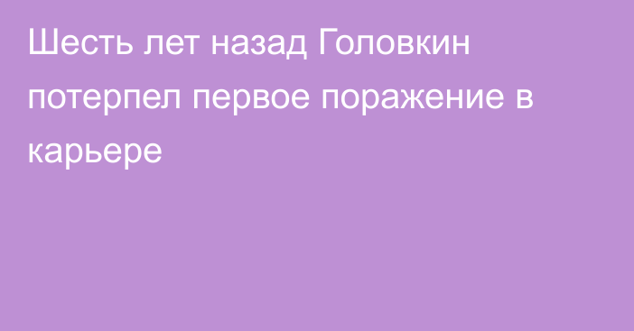 Шесть лет назад Головкин потерпел первое поражение в карьере