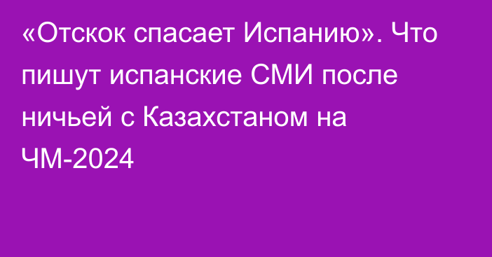 «Отскок спасает Испанию». Что пишут испанские СМИ после ничьей с Казахстаном на ЧМ-2024