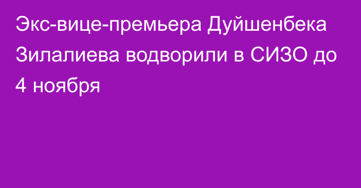 Экс-вице-премьера Дуйшенбека Зилалиева водворили в СИЗО до 4 ноября