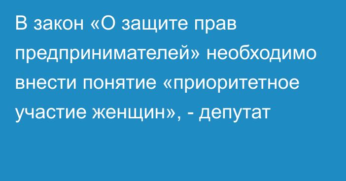 В закон «О защите прав предпринимателей» необходимо внести понятие «приоритетное участие женщин», - депутат