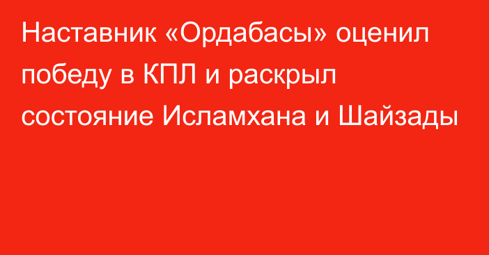 Наставник «Ордабасы» оценил победу в КПЛ и раскрыл состояние Исламхана и Шайзады