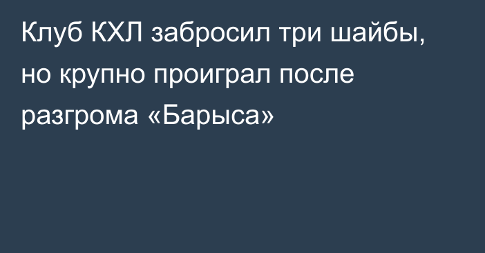 Клуб КХЛ забросил три шайбы, но крупно проиграл после разгрома «Барыса»