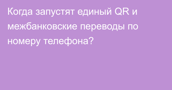 Когда запустят единый QR и межбанковские переводы по номеру телефона?