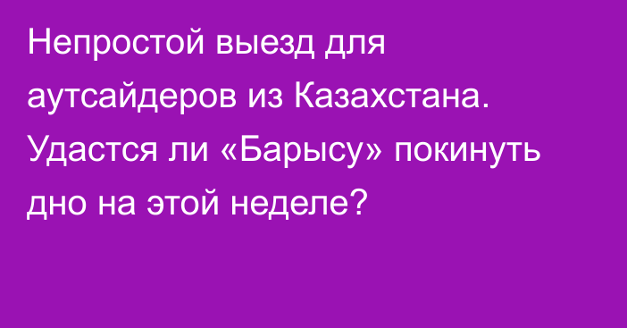 Непростой выезд для аутсайдеров из Казахстана. Удастся ли «Барысу» покинуть дно на этой неделе?