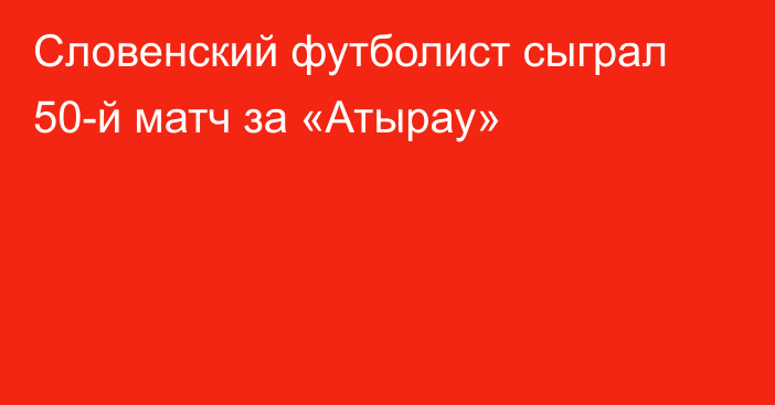 Словенский футболист сыграл 50-й матч за «Атырау»