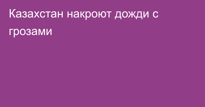 Казахстан накроют дожди с грозами