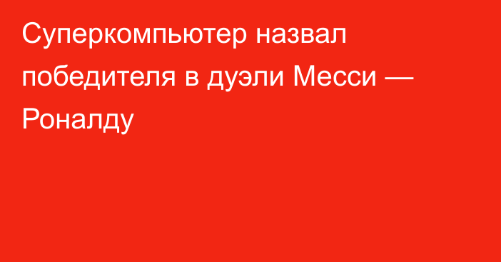 Суперкомпьютер назвал победителя в дуэли Месси — Роналду