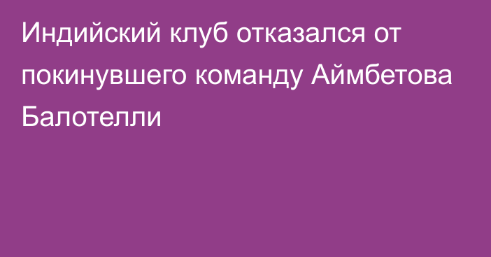 Индийский клуб отказался от покинувшего команду Аймбетова Балотелли