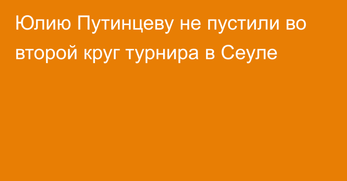 Юлию Путинцеву не пустили во второй круг турнира в Сеуле