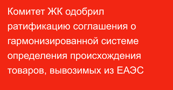 Комитет ЖК одобрил ратификацию соглашения о гармонизированной системе определения происхождения товаров, вывозимых из ЕАЭС