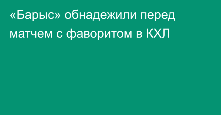 «Барыс» обнадежили перед матчем с фаворитом в КХЛ