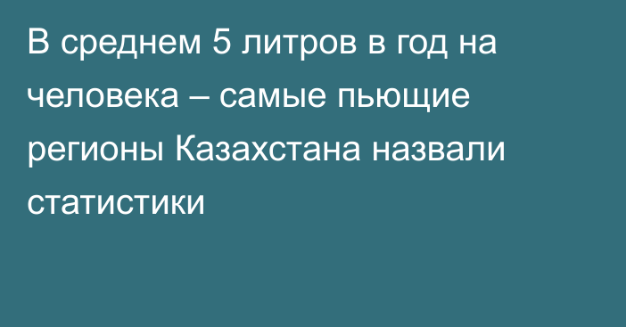 В среднем 5 литров в год на человека – самые пьющие регионы Казахстана назвали статистики