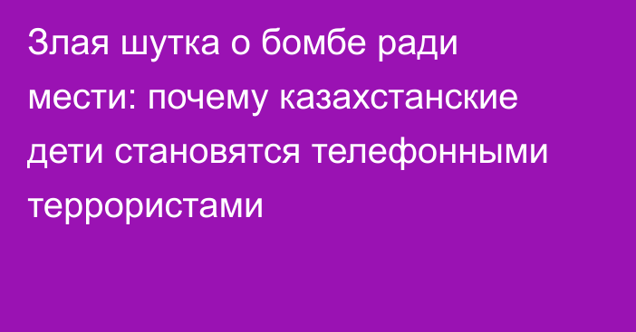 Злая шутка о бомбе ради мести: почему казахстанские дети становятся телефонными террористами