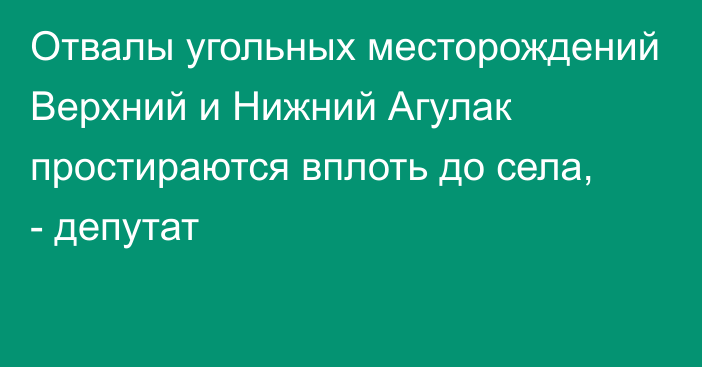 Отвалы угольных месторождений Верхний и Нижний Агулак простираются вплоть до села, - депутат