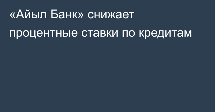 «Айыл Банк» снижает процентные ставки по кредитам