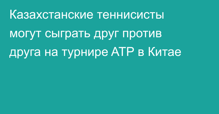 Казахстанские теннисисты могут сыграть друг против друга на турнире ATP в Китае