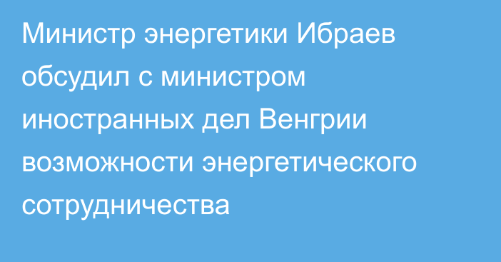 Министр энергетики Ибраев обсудил с министром иностранных дел Венгрии возможности энергетического сотрудничества