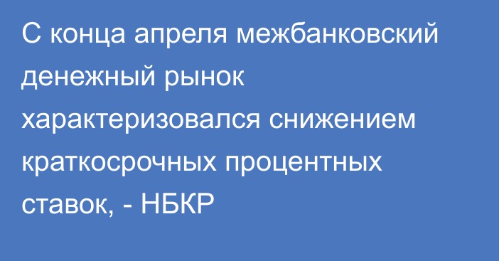 С конца апреля межбанковский денежный рынок характеризовался снижением краткосрочных процентных ставок, - НБКР