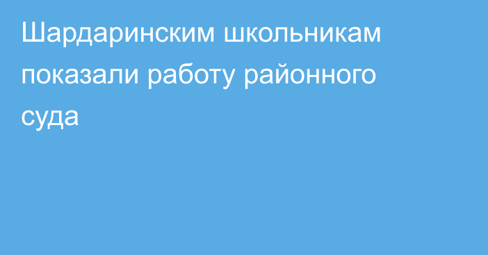 Шардаринским школьникам показали работу районного суда