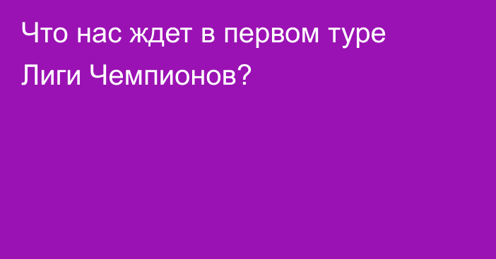 Что нас ждет в первом туре Лиги Чемпионов?