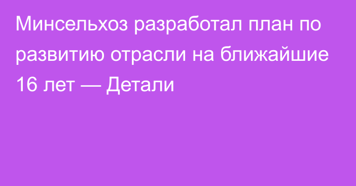 Минсельхоз разработал план по развитию отрасли на ближайшие 16 лет  — Детали