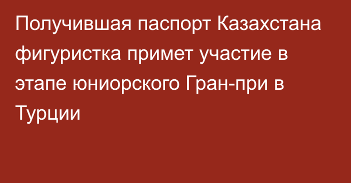 Получившая паспорт Казахстана фигуристка примет участие в этапе юниорского Гран-при в Турции