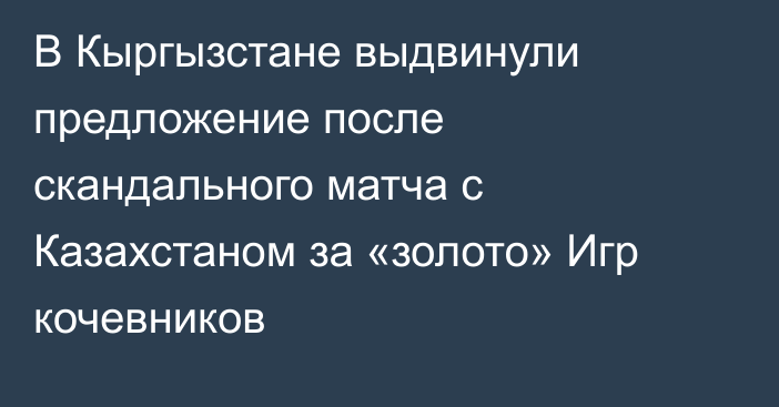 В Кыргызстане выдвинули предложение после скандального матча с Казахстаном за «золото» Игр кочевников