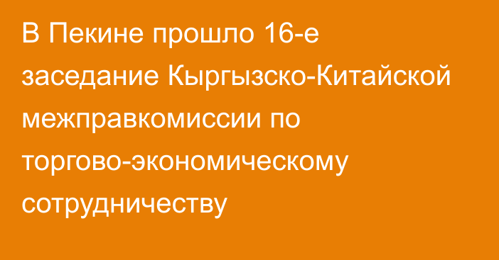 В Пекине прошло 16-е заседание Кыргызско-Китайской межправкомиссии по торгово-экономическому сотрудничеству 