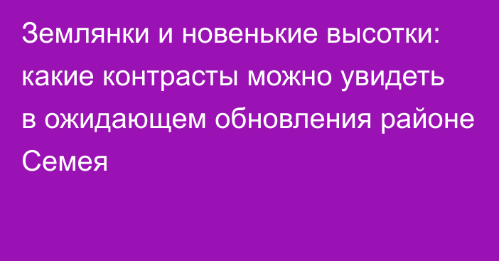 Землянки и новенькие высотки: какие контрасты можно увидеть в ожидающем обновления районе Семея