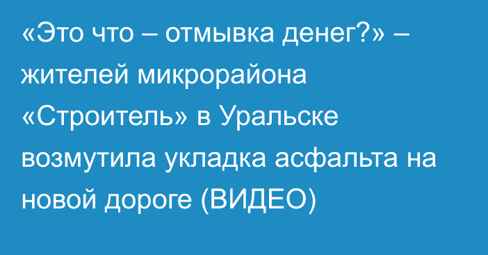 «Это что – отмывка денег?» – жителей микрорайона «Строитель» в Уральске возмутила укладка асфальта на новой дороге (ВИДЕО)