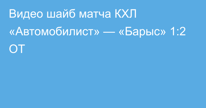 Видео шайб матча КХЛ «Автомобилист» — «Барыс» 1:2 ОТ