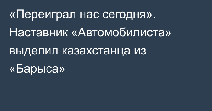 «Переиграл нас сегодня». Наставник «Автомобилиста» выделил казахстанца из «Барыса»