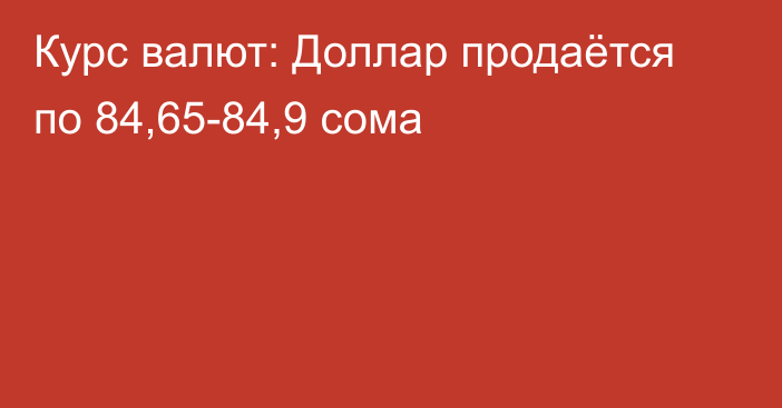 Курс валют: Доллар продаётся по 84,65-84,9 сома