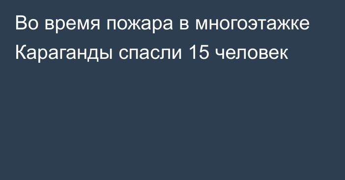 Во время пожара в многоэтажке Караганды спасли 15 человек