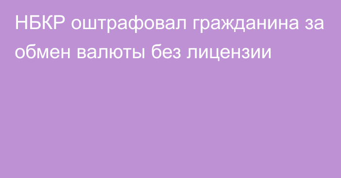 НБКР оштрафовал гражданина за обмен валюты без лицензии