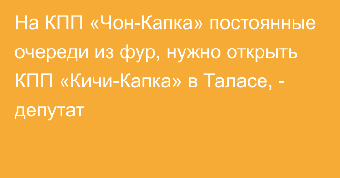 На КПП «Чон-Капка» постоянные очереди из фур, нужно открыть КПП «Кичи-Капка» в Таласе, - депутат