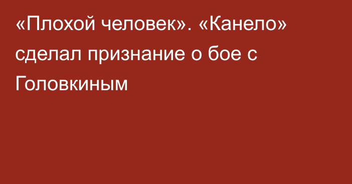 «Плохой человек». «Канело» сделал признание о бое с Головкиным