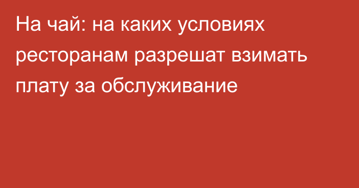 На чай: на каких условиях ресторанам разрешат взимать плату за обслуживание