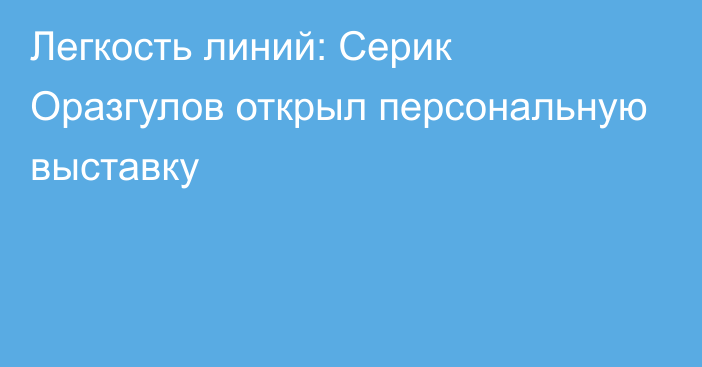 Легкость линий: Серик Оразгулов открыл персональную выставку