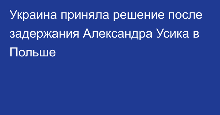 Украина приняла решение после задержания Александра Усика в Польше