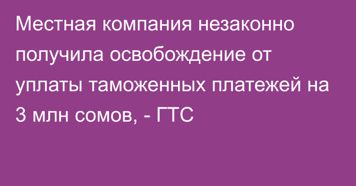 Местная компания незаконно получила освобождение от уплаты таможенных платежей на 3 млн сомов, - ГТС