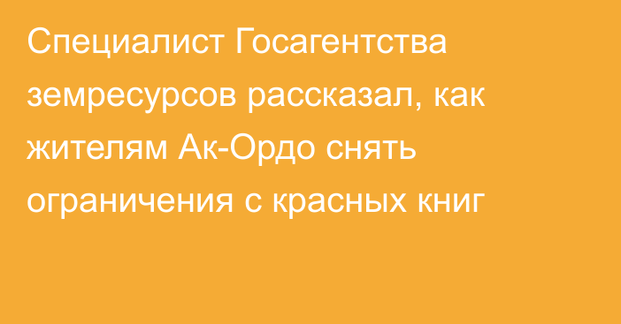 Специалист Госагентства земресурсов рассказал, как жителям Ак-Ордо снять ограничения с красных книг