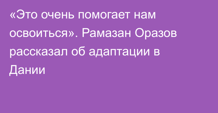 «Это очень помогает нам освоиться». Рамазан Оразов рассказал об адаптации в Дании