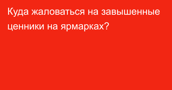 Куда жаловаться на завышенные ценники на ярмарках?