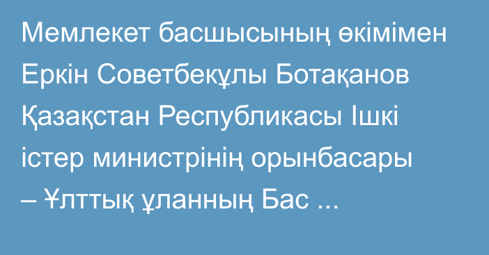 Мемлекет басшысының өкімімен Еркін Советбекұлы Ботақанов Қазақстан Республикасы Ішкі істер министрінің орынбасары – Ұлттық ұланның Бас қолбасшысы лауазымынан босатылды