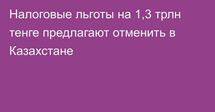 Налоговые льготы на 1,3 трлн тенге предлагают отменить в Казахстане