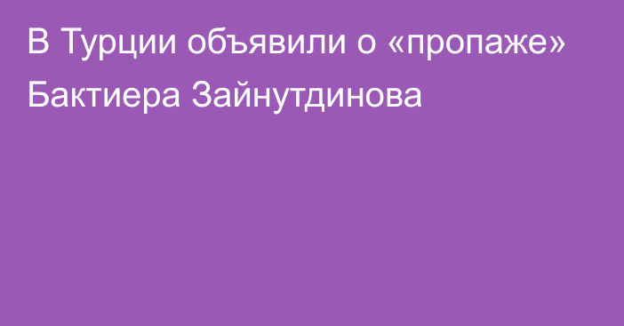 В Турции объявили о «пропаже» Бактиера Зайнутдинова