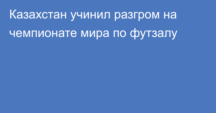 Казахстан учинил разгром на чемпионате мира по футзалу