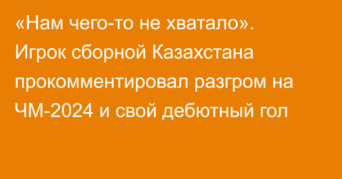 «Нам чего-то не хватало». Игрок сборной Казахстана прокомментировал разгром на ЧМ-2024 и свой дебютный гол